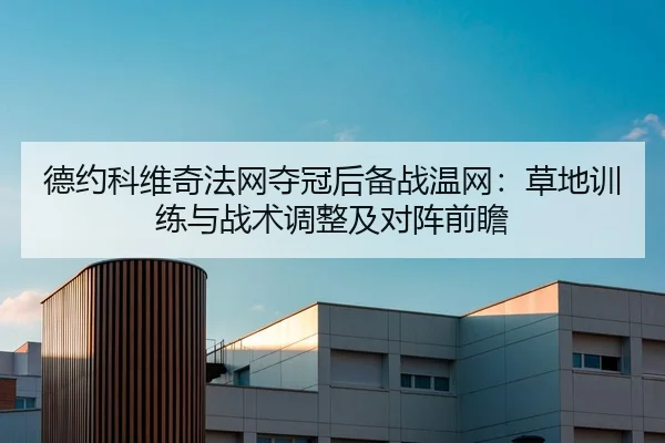 德约科维奇法网夺冠后备战温网：草地训练与战术调整及对阵前瞻