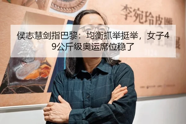 侯志慧剑指巴黎：均衡抓举挺举，女子49公斤级奥运席位稳了
